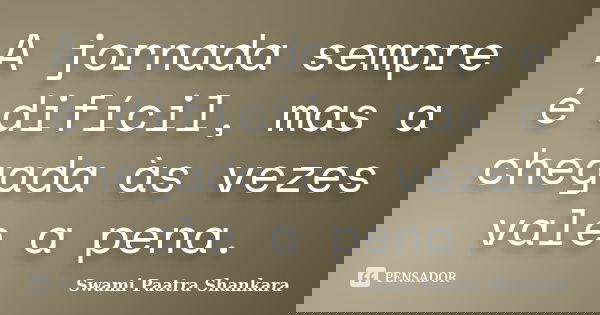 A jornada sempre é difícil, mas a chegada às vezes vale a pena.... Frase de Swami Paatra Shankara.