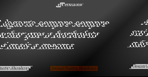 A lagarta sempre sempre vai achar que a borboleta não é mais a mesma.... Frase de Swami Paatra Shankara.
