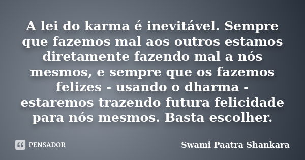 A lei do karma é inevitável. Sempre que fazemos mal aos outros estamos diretamente fazendo mal a nós mesmos, e sempre que os fazemos felizes - usando o dharma -... Frase de Swami Paatra Shankara.