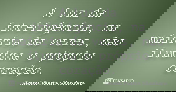 A luz da inteligência, na maioria da vezes, não ilumina o próprio coração.... Frase de Swami Paatra Shankara.