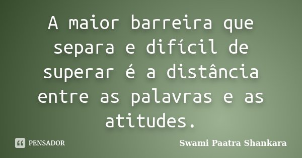 A maior barreira que separa e difícil de superar é a distância entre as palavras e as atitudes.... Frase de Swami Paatra Shankara.