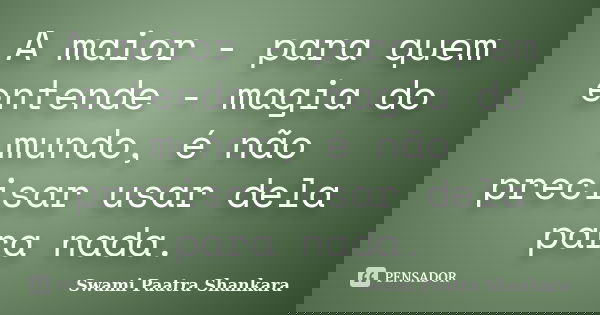 A maior - para quem entende - magia do mundo, é não precisar usar dela para nada.... Frase de Swami Paatra Shankara.