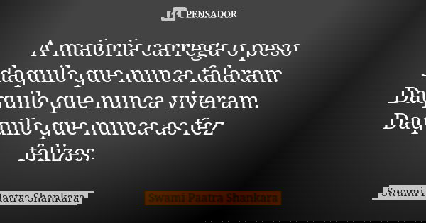 A maioria carrega o peso daquilo que nunca falaram. Daquilo que nunca viveram. Daquilo que nunca as fez felizes.... Frase de Swami Paatra Shankara.