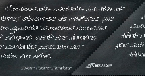 A maioria das cantadas baratas de internet, devem-se às mulheres que querem aguentar a mesma conversa fiada de sempre. Nada aos homens, que sobre cantadas parec... Frase de Swami Paatra Shankara.