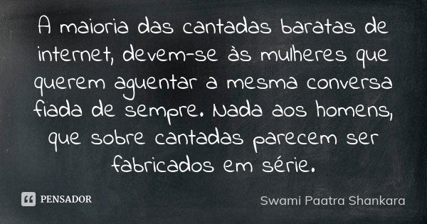 A maioria das cantadas baratas de internet, devem-se às mulheres que querem aguentar a mesma conversa fiada de sempre. Nada aos homens, que sobre cantadas parec... Frase de Swami Paatra Shankara.