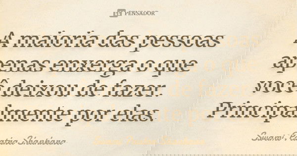 A maioria das pessoas apenas enxerga o que você deixou de fazer. Principalmente por elas.... Frase de Swami Paatra Shankara.