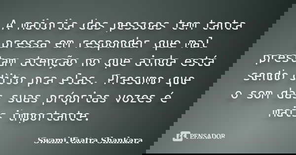 A maioria das pessoas tem tanta pressa em responder que mal prestam atenção no que ainda está sendo dito pra elas. Presumo que o som das suas próprias vozes é m... Frase de Swami Paatra Shankara.