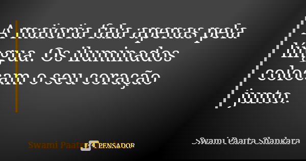 A maioria fala apenas pela língua. Os iluminados colocam o seu coração junto.... Frase de Swami Paatra Shankara.