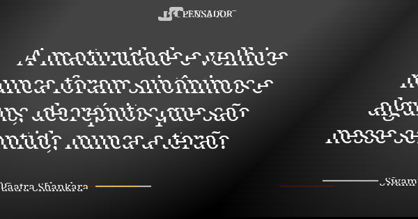 A maturidade e velhice nunca foram sinônimos e alguns, decrépitos que são nesse sentido, nunca a terão.... Frase de Swami Paatra Shankara.
