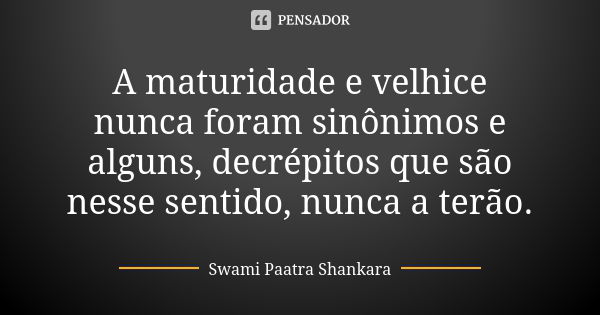 A maturidade e velhice nunca foram sinônimos e alguns, decrépitos que são nesse sentido, nunca a terão.... Frase de Swami Paatra Shankara.