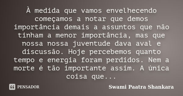 À medida que vamos envelhecendo começamos a notar que demos importância demais a assuntos que não tinham a menor importância, mas que nossa nossa juventude dava... Frase de Swami Paatra Shankara.