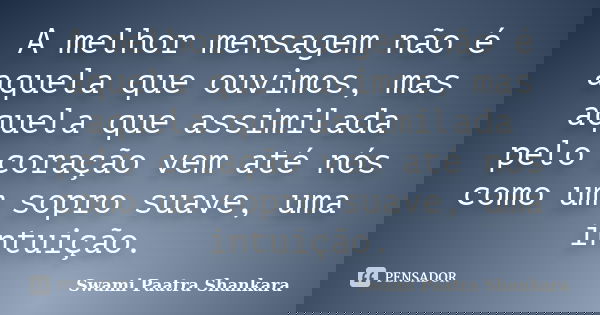 A melhor mensagem não é aquela que ouvimos, mas aquela que assimilada pelo coração vem até nós como um sopro suave, uma intuição.... Frase de Swami Paatra Shankara.