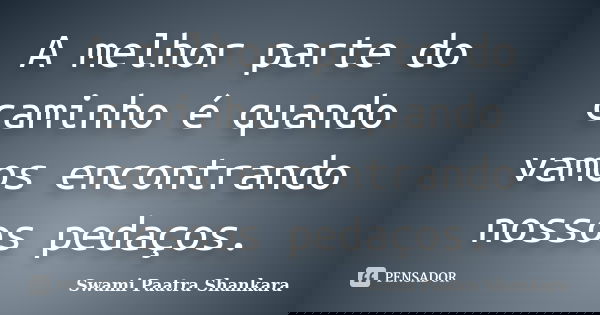A melhor parte do caminho é quando vamos encontrando nossos pedaços.... Frase de Swami Paatra Shankara.