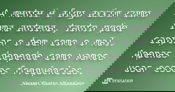 A mente é algo assim como uma antena, tanto pode captar o bem como o mal. Apenas depende como vamos usar essas frequências.... Frase de Swami Paatra Shankara.