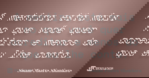 A mentira está mais no que você quer acreditar e menos do que eu lhe conto.... Frase de Swami Paatra Shankara.