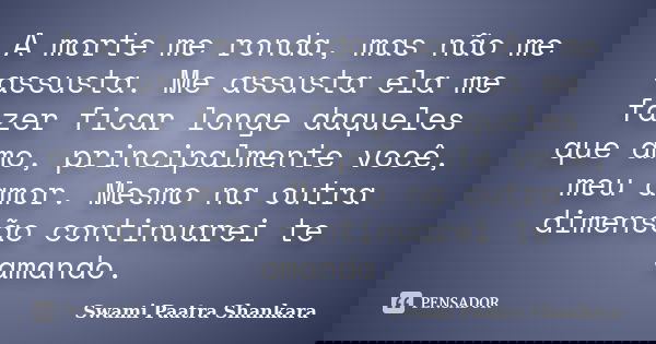 A morte me ronda, mas não me assusta. Me assusta ela me fazer ficar longe daqueles que amo, principalmente você, meu amor. Mesmo na outra dimensão continuarei t... Frase de Swami Paatra Shankara.