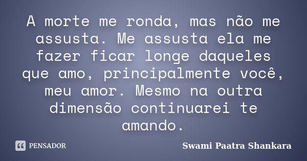 A morte me ronda, mas não me assusta. Me assusta ela me fazer ficar longe daqueles que amo, principalmente você, meu amor. Mesmo na outra dimensão continuarei t... Frase de Swami Paatra Shankara.