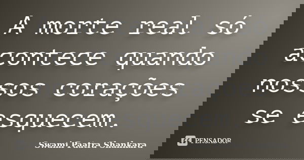 A morte real só acontece quando nossos corações se esquecem.... Frase de Swami Paatra Shankara.