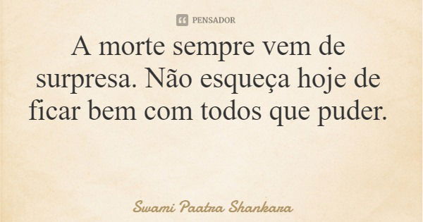 A morte sempre vem de surpresa. Não esqueça hoje de ficar bem com todos que puder.... Frase de Swami Paatra Shankara.