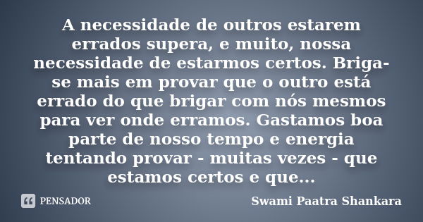 A necessidade de outros estarem errados supera, e muito, nossa necessidade de estarmos certos. Briga-se mais em provar que o outro está errado do que brigar com... Frase de Swami Paatra Shankara.