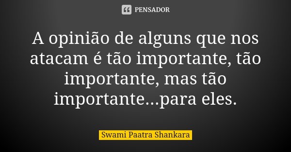 A opinião de alguns que nos atacam é tão importante, tão importante, mas tão importante...para eles.... Frase de Swami Paatra Shankara.