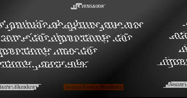 A opinião de alguns que nos atacam é tão importante, tão importante, mas tão importante...para eles.... Frase de Swami Paatra Shankara.
