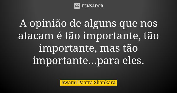 A opinião de alguns que nos atacam é tão importante, tão importante, mas tão importante...para eles.... Frase de Swami Paatra Shankara.