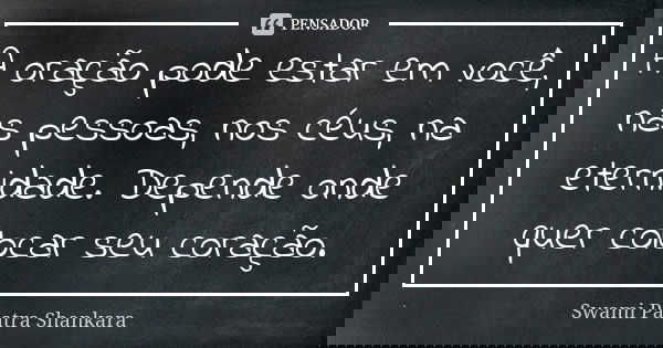 A oração pode estar em você, nas pessoas, nos céus, na eternidade. Depende onde quer colocar seu coração.... Frase de Swami Paatra Shankara.