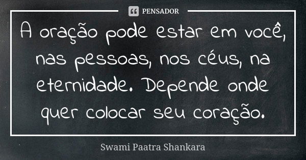 A oração pode estar em você, nas pessoas, nos céus, na eternidade. Depende onde quer colocar seu coração.... Frase de Swami Paatra Shankara.