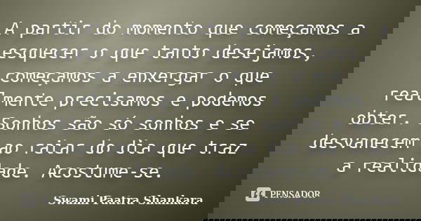 A partir do momento que começamos a esquecer o que tanto desejamos, começamos a enxergar o que realmente precisamos e podemos obter. Sonhos são só sonhos e se d... Frase de Swami Paatra Shankara.