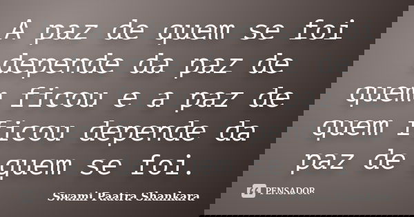 A paz de quem se foi depende da paz de quem ficou e a paz de quem ficou depende da paz de quem se foi.... Frase de Swami Paatra Shankara.