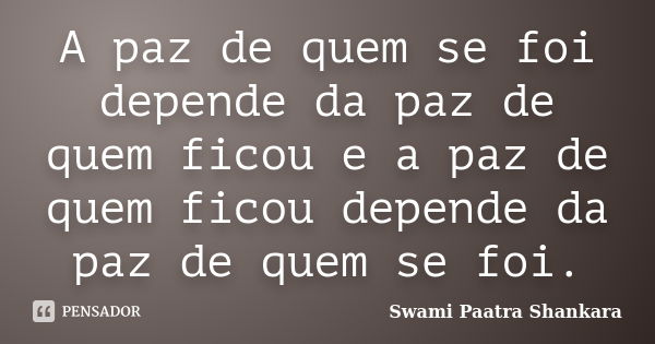 A paz de quem se foi depende da paz de quem ficou e a paz de quem ficou depende da paz de quem se foi.... Frase de Swami Paatra Shankara.