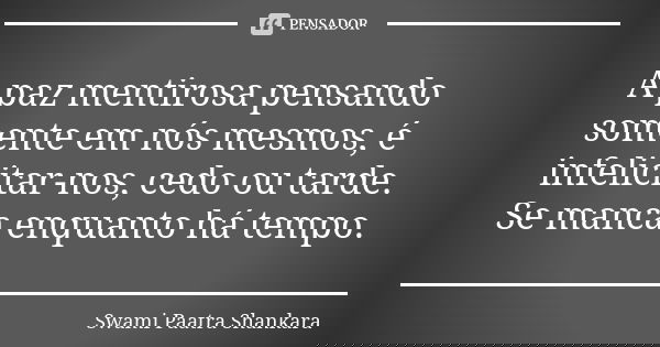 A paz mentirosa pensando somente em nós mesmos, é infelicitar-nos, cedo ou tarde. Se manca enquanto há tempo.... Frase de Swami Paatra Shankara.