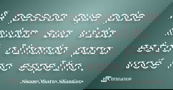 A pessoa que pode mudar sua vida está olhando para você no espelho.... Frase de Swami Paatra Shankara.
