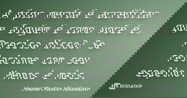 A pior merda é acreditar que alguém é como você é. Precisa disso? Se relacione com seu espelho. Menos é mais.... Frase de Swami Paatra Shankara.