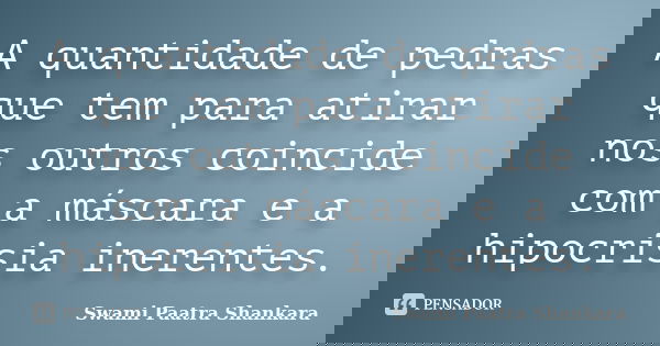 A quantidade de pedras que tem para atirar nos outros coincide com a máscara e a hipocrisia inerentes.... Frase de Swami Paatra Shankara.