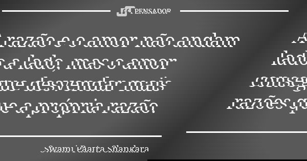 A razão e o amor não andam lado a lado, mas o amor consegue desvendar mais razões que a própria razão.... Frase de Swami Paatra Shankara.