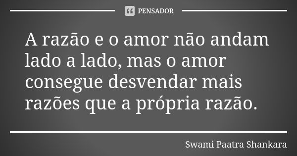 A razão e o amor não andam lado a lado, mas o amor consegue desvendar mais razões que a própria razão.... Frase de Swami Paatra Shankara.