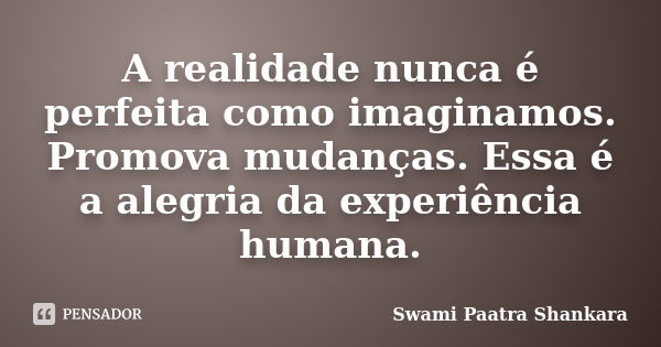 A realidade nunca é perfeita como imaginamos. Promova mudanças. Essa é a alegria da experiência humana.... Frase de Swami Paatra Shankara.