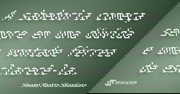 A sabedoria começa sempre em uma dúvida e uma vontade férrea de esclarecê-la.... Frase de Swami Paatra Shankara.