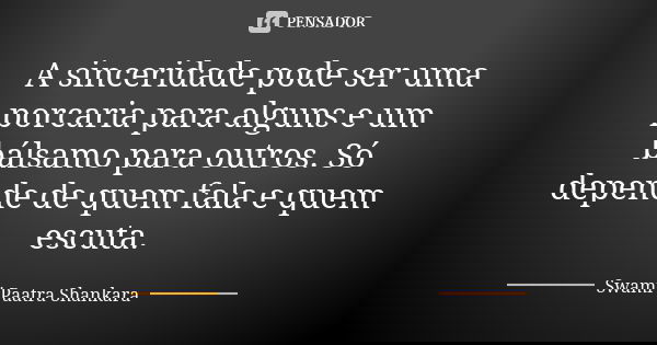 A sinceridade pode ser uma porcaria para alguns e um bálsamo para outros. Só depende de quem fala e quem escuta.... Frase de Swami Paatra Shankara.