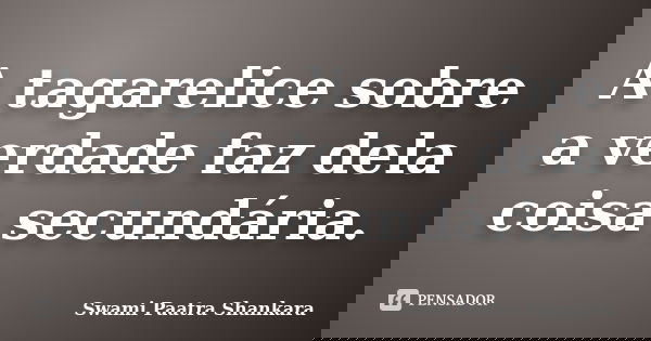 A tagarelice sobre a verdade faz dela coisa secundária.... Frase de Swami Paatra Shankara.