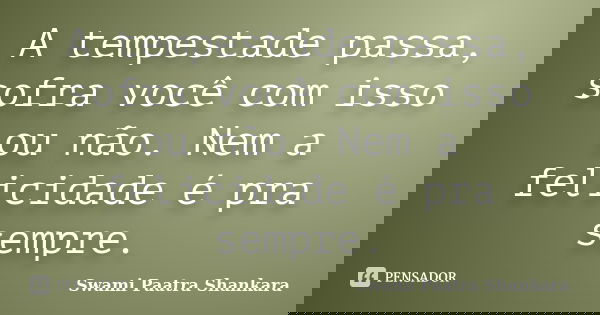 A tempestade passa, sofra você com isso ou não. Nem a felicidade é pra sempre.... Frase de Swami Paatra Shankara.