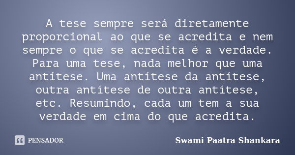 A tese sempre será diretamente proporcional ao que se acredita e nem sempre o que se acredita é a verdade. Para uma tese, nada melhor que uma antítese. Uma antí... Frase de Swami Paatra Shankara.