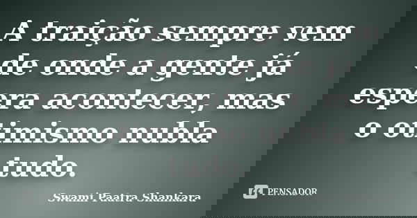 A traição sempre vem de onde a gente já espera acontecer, mas o otimismo nubla tudo.... Frase de Swami Paatra Shankara.