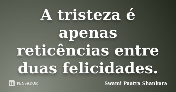 A tristeza é apenas reticências entre duas felicidades.... Frase de Swami Paatra Shankara.