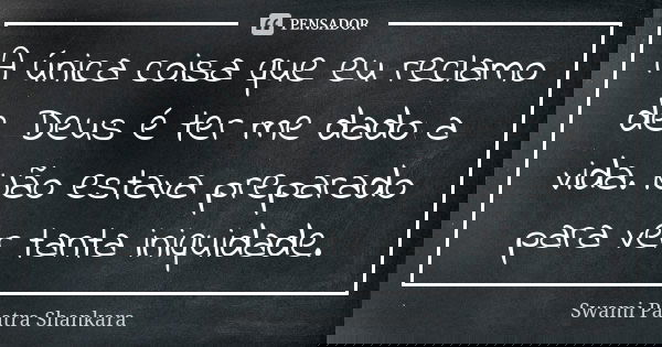 A única coisa que eu reclamo de Deus é ter me dado a vida. Não estava preparado para ver tanta iniquidade.... Frase de Swami Paatra Shankara.
