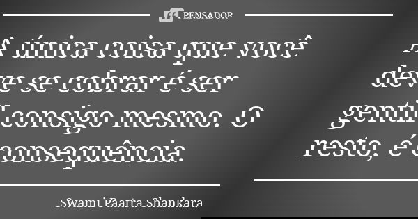 A única coisa que você deve se cobrar é ser gentil consigo mesmo. O resto, é consequência.... Frase de Swami Paatra Shankara.