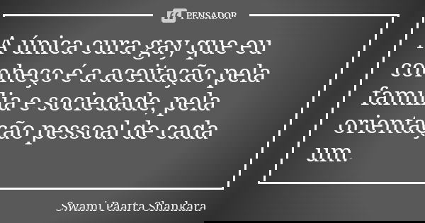 A única cura gay que eu conheço é a aceitação pela família e sociedade, pela orientação pessoal de cada um.... Frase de Swami Paatra Shankara.