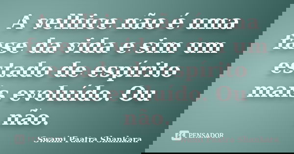 A velhice não é uma fase da vida e sim um estado de espírito mais evoluído. Ou não.... Frase de Swami Paatra Shankara.